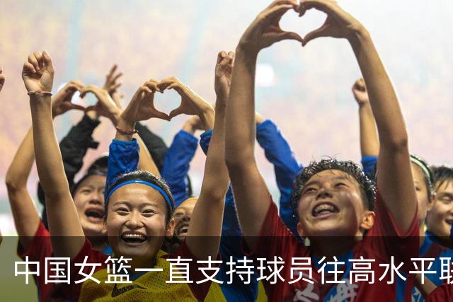 中国女篮一直支持球员往高水平联赛打球 韩旭会出战今年的世界杯