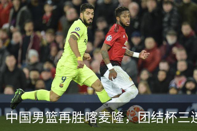 中国男篮再胜喀麦隆，团结杯三连胜
