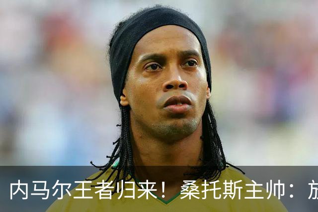 内马尔王者归来！桑托斯主帅：放弃这样的天才，是世界杯最大错误