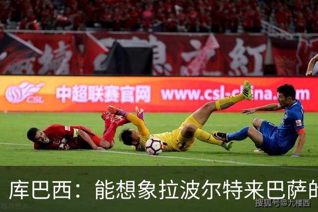 库巴西：能想象拉波尔特来巴萨的样子；和梅西交手是梦想成真