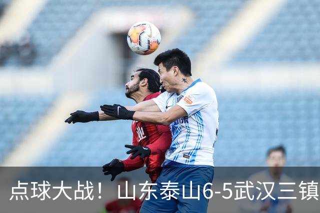 点球大战！山东泰山6-5武汉三镇 晋级8强 克雷桑绝平 于金永3扑点球