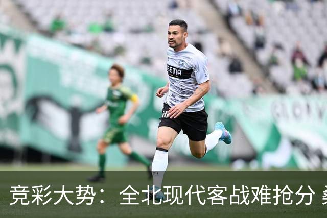 竞彩大势：全北现代客战难抢分 桑托斯大胜可期