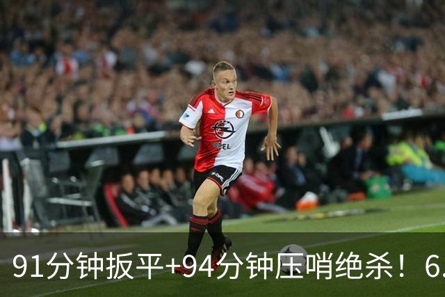 91分钟扳平+94分钟压哨绝杀！6.9亿豪门2-1神逆转 23岁奇兵连轰世界波