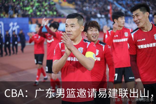 CBA：广东男篮邀请易建联出山，一线外援出走原因出炉，段睿骐主动选择辽宁，朱芳雨下一步工作敲定
